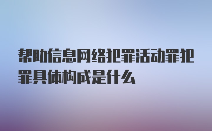 帮助信息网络犯罪活动罪犯罪具体构成是什么