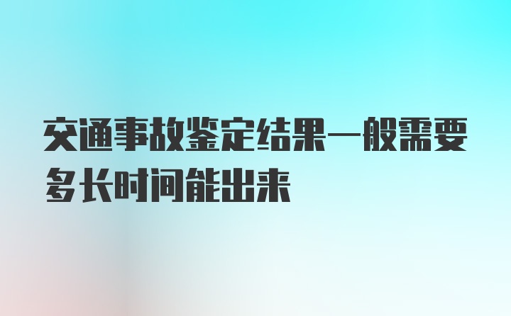 交通事故鉴定结果一般需要多长时间能出来