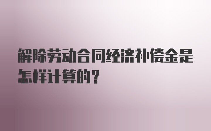 解除劳动合同经济补偿金是怎样计算的？