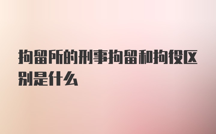 拘留所的刑事拘留和拘役区别是什么