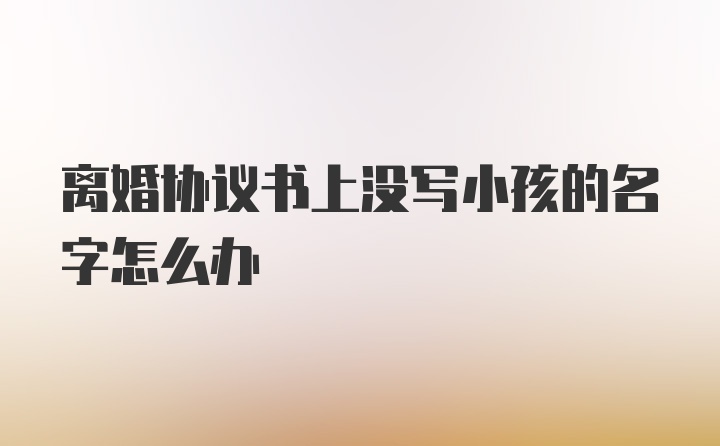 离婚协议书上没写小孩的名字怎么办