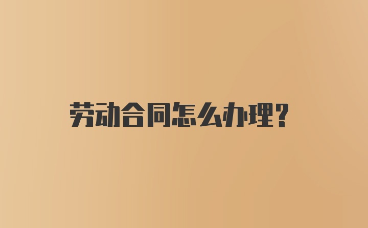 劳动合同怎么办理？