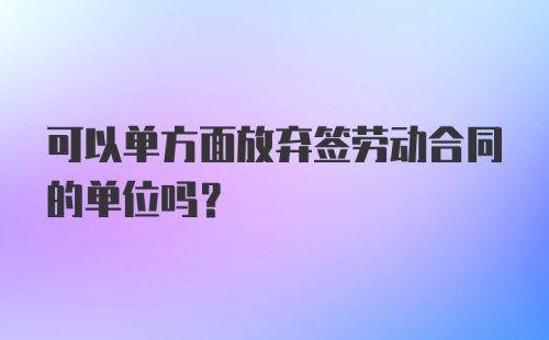 可以单方面放弃签劳动合同的单位吗？