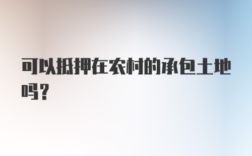 可以抵押在农村的承包土地吗？