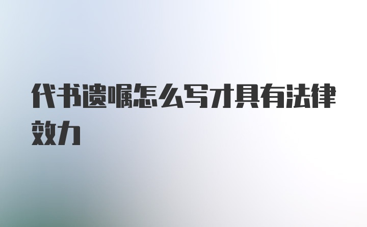 代书遗嘱怎么写才具有法律效力