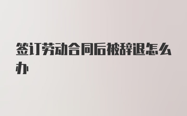 签订劳动合同后被辞退怎么办