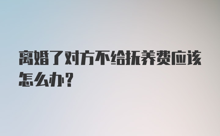 离婚了对方不给抚养费应该怎么办？