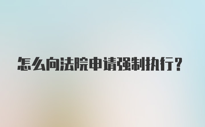 怎么向法院申请强制执行？