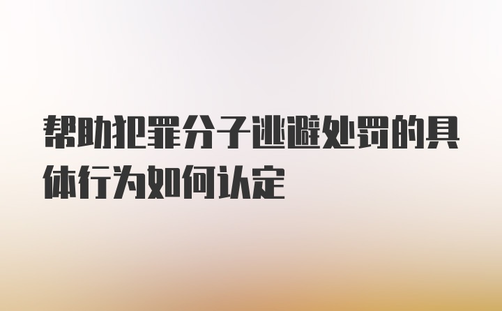 帮助犯罪分子逃避处罚的具体行为如何认定