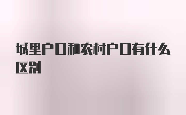 城里户口和农村户口有什么区别