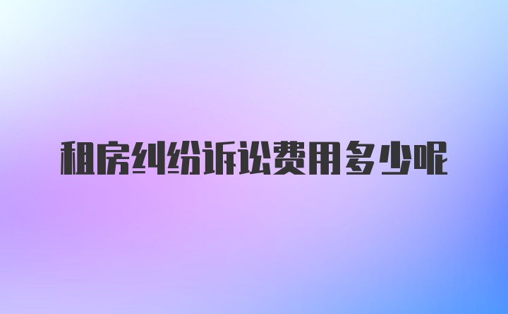 租房纠纷诉讼费用多少呢