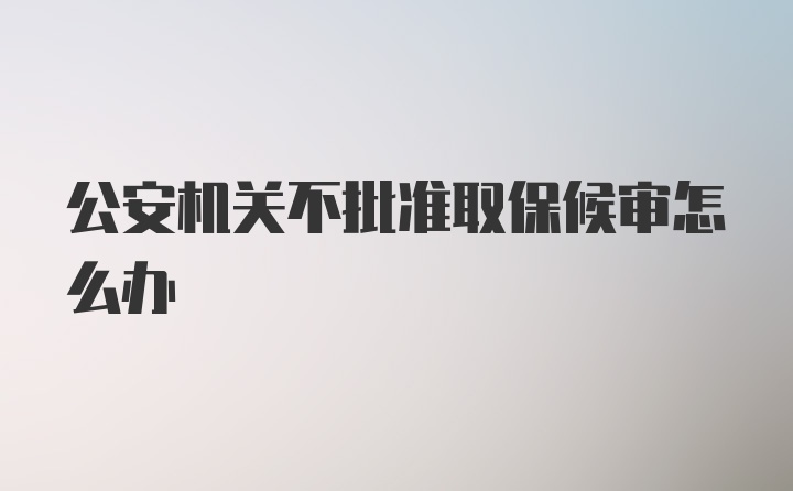 公安机关不批准取保候审怎么办