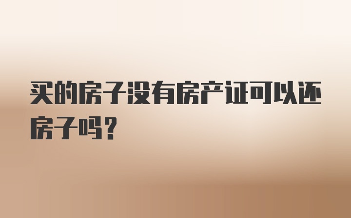 买的房子没有房产证可以还房子吗？