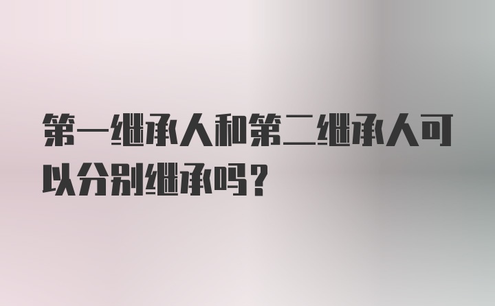 第一继承人和第二继承人可以分别继承吗？