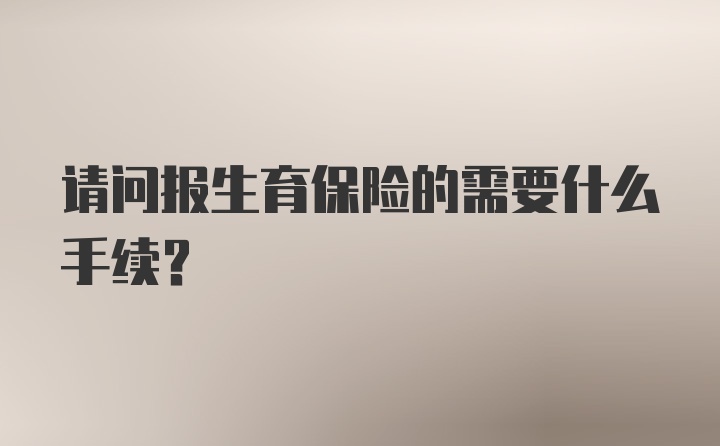 请问报生育保险的需要什么手续？