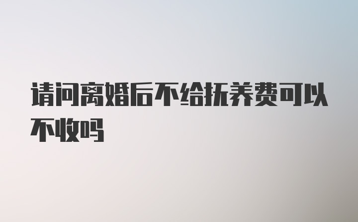 请问离婚后不给抚养费可以不收吗