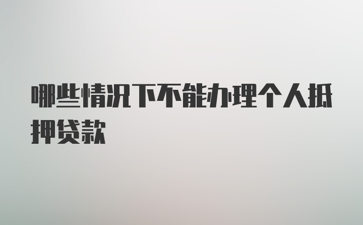 哪些情况下不能办理个人抵押贷款