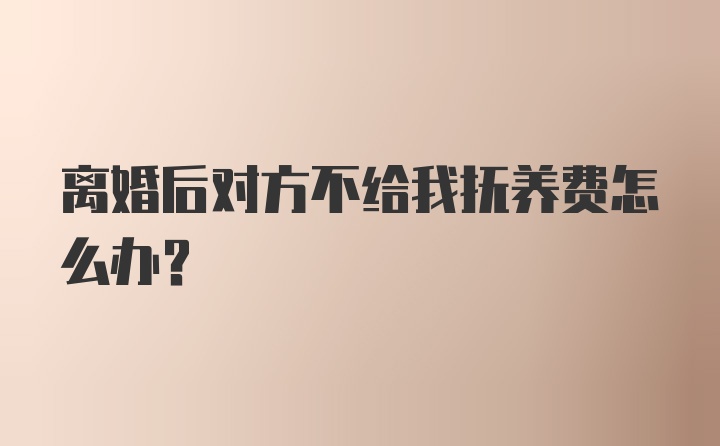 离婚后对方不给我抚养费怎么办？