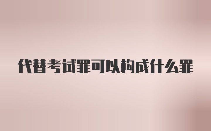 代替考试罪可以构成什么罪