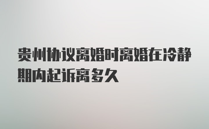 贵州协议离婚时离婚在冷静期内起诉离多久