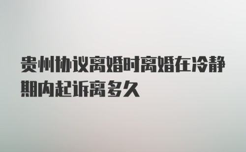 贵州协议离婚时离婚在冷静期内起诉离多久