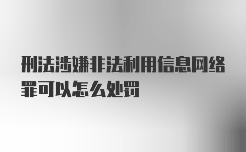 刑法涉嫌非法利用信息网络罪可以怎么处罚