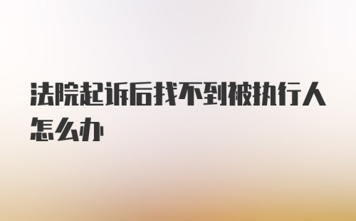 法院起诉后找不到被执行人怎么办