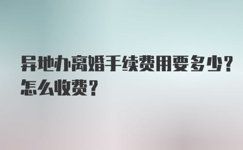 异地办离婚手续费用要多少？怎么收费？