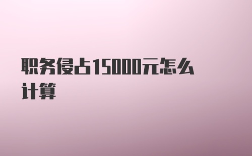 职务侵占15000元怎么计算