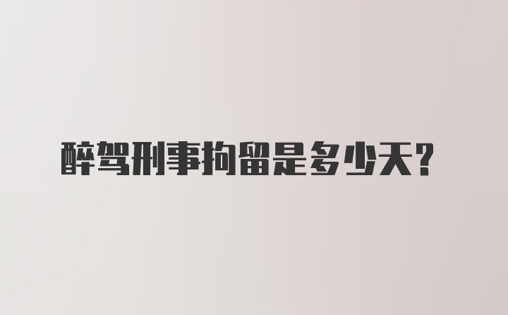 醉驾刑事拘留是多少天？