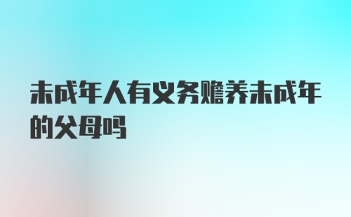 未成年人有义务赡养未成年的父母吗