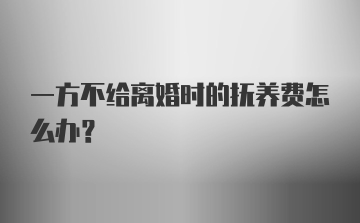 一方不给离婚时的抚养费怎么办？