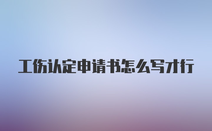 工伤认定申请书怎么写才行