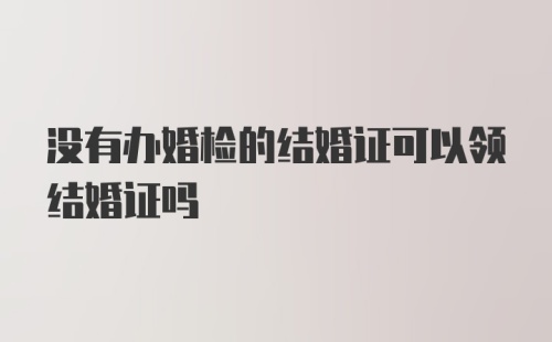 没有办婚检的结婚证可以领结婚证吗