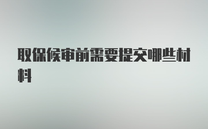 取保候审前需要提交哪些材料