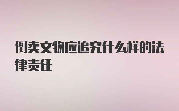 倒卖文物应追究什么样的法律责任