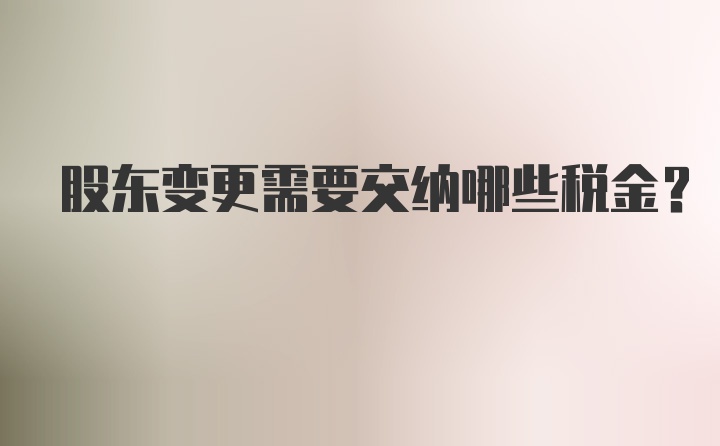 股东变更需要交纳哪些税金？