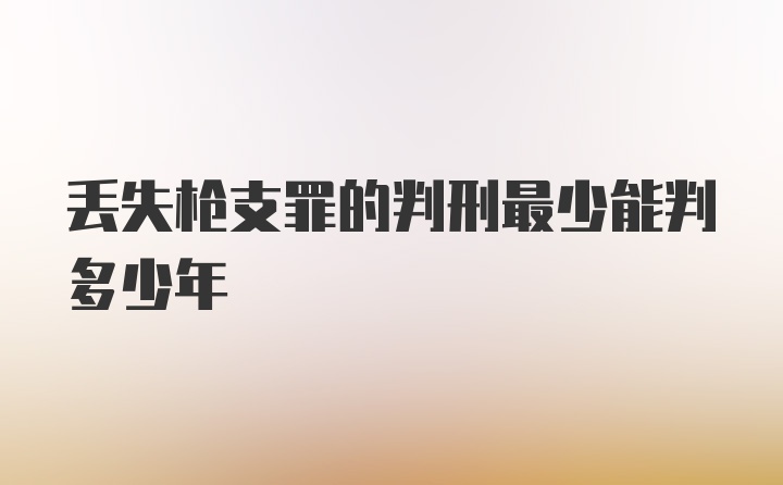 丢失枪支罪的判刑最少能判多少年