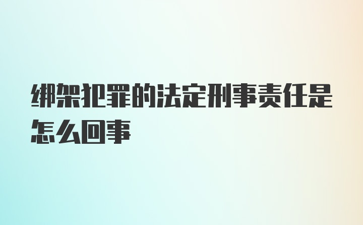 绑架犯罪的法定刑事责任是怎么回事