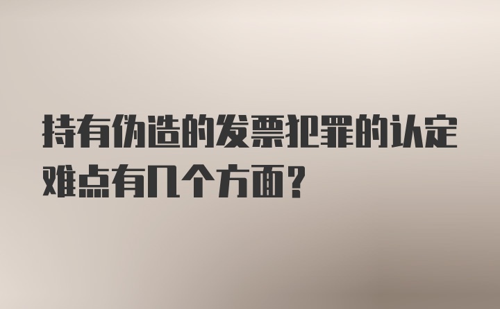 持有伪造的发票犯罪的认定难点有几个方面？