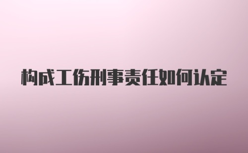 构成工伤刑事责任如何认定