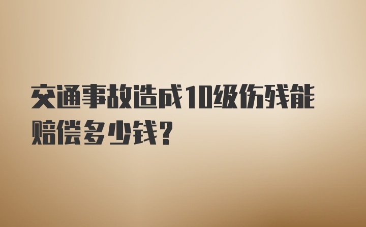 交通事故造成10级伤残能赔偿多少钱？