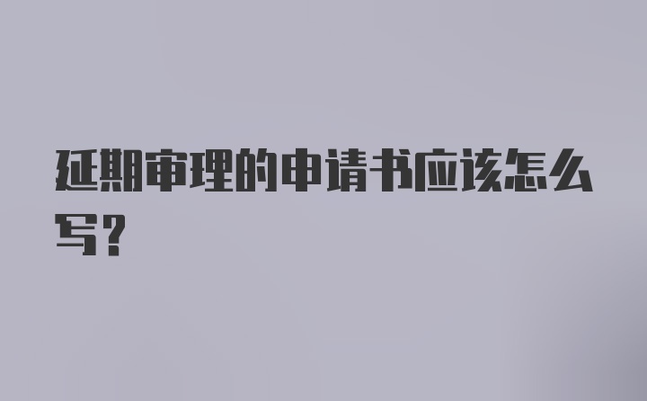 延期审理的申请书应该怎么写？