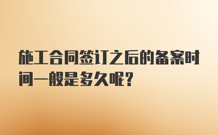 施工合同签订之后的备案时间一般是多久呢？