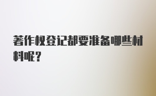 著作权登记都要准备哪些材料呢？