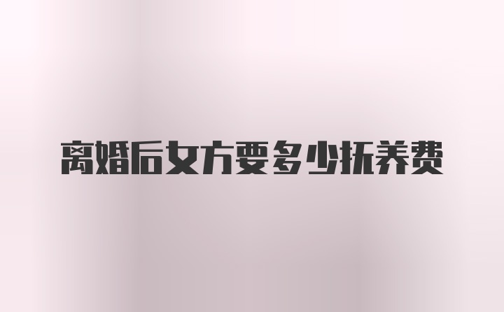 离婚后女方要多少抚养费