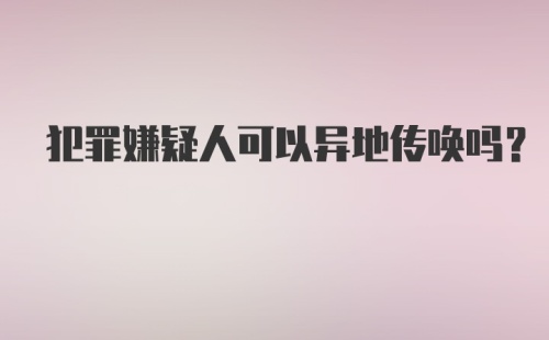 犯罪嫌疑人可以异地传唤吗？