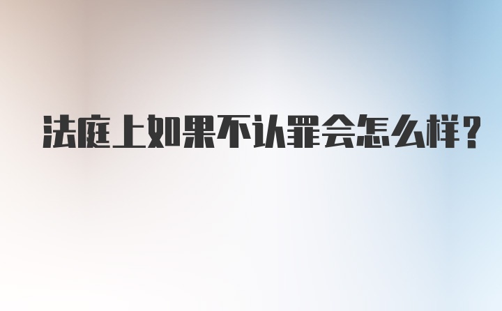 法庭上如果不认罪会怎么样？