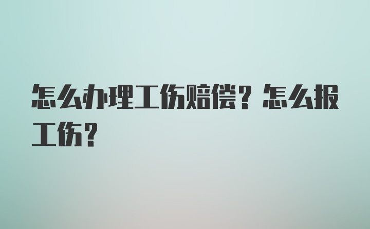 怎么办理工伤赔偿？怎么报工伤？