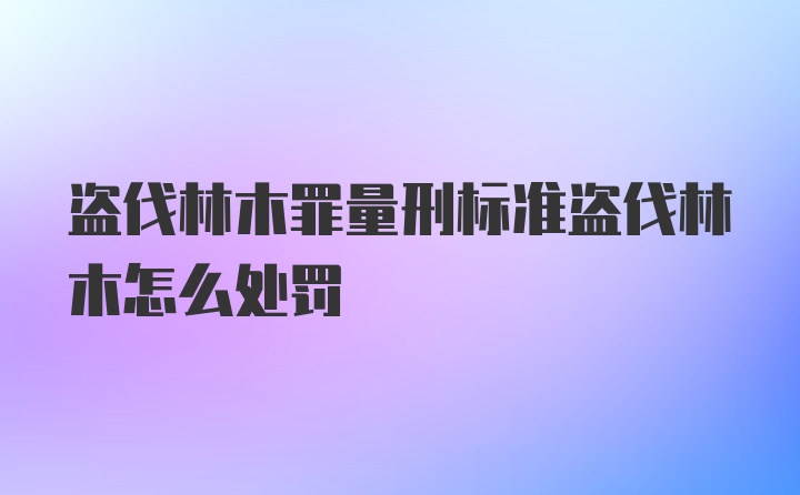 盗伐林木罪量刑标准盗伐林木怎么处罚